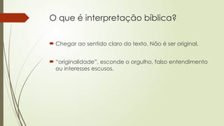 O que é interpretação bíblica?
 Chegar ao sentido claro do texto. Não é ser original.
 “originalidade”, esconde o orgulho, falso entendimento
ou interesses escusos.
 