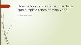 Domine todas as técnicas, mas deixe
que o Espírito Santo domine você!
 Fabi Mairinques
 