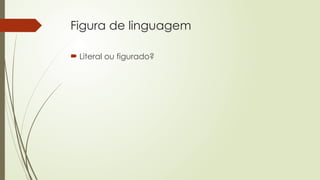 Figura de linguagem
 Literal ou figurado?
 