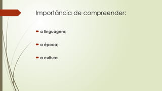 Importância de compreender:
 a linguagem;
 a época;
 a cultura
 