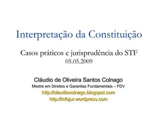 Cláudio de Oliveira Santos Colnago Mestre em Direitos e Garantias Fundamentais – FDV http://claudiocolnago.blogspot.com http://infojur.wordpress.com Interpretação da Constituição Casos práticos e jurisprudência do STF 05.05.2009 