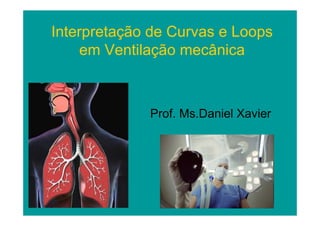Interpretação de Curvas e Loops
     em Ventilação mecânica



             Prof. Ms.Daniel Xavier
 