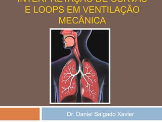 INTERPRETAÇÃO DE CURVAS
E LOOPS EM VENTILAÇÃO
MECÂNICA

Dr. Daniel Salgado Xavier

 