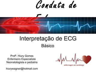 Interpretação de ECG Básico  Conduta de Enfermagem Profº. Hiury Gomes Enfermeiro Especialista  Neonatologista e pediatria [email_address] 