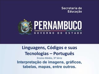 Linguagens, Códigos e suas
Tecnologias – Português
Ensino Médio, 3ª Série
Interpretação de imagens, gráficos,
tabelas, mapas, entre outros.
 