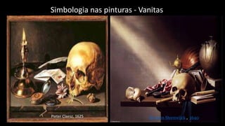 Simbologia nas pinturas - Vanitas
Pieter Claesz, 1625 Harmen Steenwijck , 1640
 