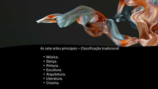 As sete artes principais – Classificação tradicional
• Música.
• Dança.
• Pintura.
• Escultura.
• Arquitetura.
• Literatura.
• Cinema.
 