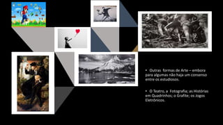 • Outras formas de Arte – embora
para algumas não haja um consenso
entre os estudiosos.
• O Teatro, a Fotografia; as Histórias
em Quadrinhos; o Grafite; os Jogos
Eletrônicos.
 