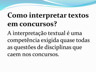 Como interpretar textos
em concursos?
A interpretação textual é uma
competência exigida quase todas
as questões de disciplinas que
caem nos concursos.
 