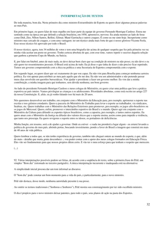 INTERPRETAÇÃO DE TEXTOS
32
De toda maneira, bom dia. Neste primeiro dia como ministro Extraordinário de Esporte eu quero dizer algumas poucas palavras
ao meu País.
Em primeiro lugar, eu quero falar do meu orgulho em fazer parte da equipe do governo Fernando Henrique Cardoso. Estou me
sentindo como na época em que defendi a seleção brasileira, em 1958, apreensivo, nervoso. Eu ainda menino ao lado de feras
como Didi, Zito, Nílton Santos, Bellini, Gilmar, Mané Garrincha e outros craques. É como eu me sinto hoje. Inexperiente como
ministro mas cercado de craques, e com uma vantagem: ter um técnico ainda mais forte do que o nosso glorioso Vicente Feola.
Esse nosso técnico foi aprovado por todo o Brasil.
O nosso técnico, agora, tem 34 milhões de votos e tem uma biografia tão acima de qualquer suspeita que fez pela primeira vez na
minha vida aceitar um posto no governo. Tenho certeza absoluta de que, com esse time, vamos repetir o sucesso daquela seleção
que ganhou a primeira Copa do Mundo, na Suécia.
E, por falar em futebol, antes de mais nada, eu devo deixar bem claro que na condição de ministro eu não posso, eu não devo e eu
não quero ter ressentimentos pessoais. O Brasil está acima de tudo. Eu já disse o que tinha de dizer e não preciso ficar repetindo.
Temos um governo comprometido com a ética na política e uma Secretaria de Esportes comprometida com o esporte.
Em segundo lugar, eu quero dizer que sei exatamente do que sou capaz. Eu não vim para Brasília para começar nenhuma carreira
política. Eu vim apenas para retribuir ao meu país aquilo que ele me deu. Eu não sou um administrador e não pretendo passar
meus dias envolvido em questões burocráticas. Vim ajudar o presidente a fazer um governo melhor. Eu vim dar a minha
contribuição, a minha imagem para que tenhamos, sem dúvida nenhuma, um bom governo.
Ao lado do presidente Fernando Henrique Cardoso e meus colegas de Ministério, eu quero criar uma política que leve a prática
esportiva ao país inteiro. Vamos privilegiar as crianças e os adolescentes. Prioridades absolutas, como está escrito no artigo 227
da nossa Constituição. E, aliás, eu já venho falando isso há mais de 20 anos.
Nós queremos desenvolver um trabalho, em conjunto com o Ministério da Educação para, por exemplo, aprimorar o esporte nas
escolas e nos grêmios estudantis. Quero a parceria do Ministério do Trabalho para levar o esporte ao trabalhador, via sindicatos,
Seabras, etc. Quero trabalhar com o Ministério das Relações Exteriores para promover, por exemplo, os jogos afro-brasileiros ou
os jogos do Mercosul. Quero, enfim, promover o intercâmbio esportivo do Brasil e o mundo. Quero agir em conjunto com o
Ministério da Cultura para difundir os esportes típicos brasileiros, como a capoeira, por exemplo, e tantos outros esportes. Eu
quero atuar com o Ministério da Justiça na difusão dos valores éticos que o esporte ensina, assim como para impedir a violência,
que tanto nos preocupa. Eu quero revigorar o esporte entre os idosos, os portadores de deficiências.
Minha função, em resumo, será a de ajudar a governar. Onde eu estiver - e nada me prenderá a lugar algum - eu estarei levando a
política do governo do meu país, abrindo portas, buscando investimento, pondo a favor do Brasil a imagem que construí em mais
de 40 anos de vida pública.
Quero lembrar a todos que, se não tenho experiência de governo, também não cheguei ontem ao mundo do esporte, e que, além
do mais - detalhe que muita gente desconhece -, vou poder contar com o apoio dos meus colegas formados em Educação Física.
Eles vão ser fundamentais para que nossos projetos dêem certo. E vão ter o meu esforço para que tenham o respeito que merecem.
(...)
92. Várias interpretações possíveis podem ser feitas, de acordo com a seqüência do texto, sobre a primeira frase do Pelé, um
simples "Bom dia" (retomado no terceiro parágrafo). A única interpretação incoerente e inadequada está na alternativa:
A simplicidade inicial procura dar um tom informal ao discurso.
O "bom dia" pode conotar um bom momento para a vida do país, e particularmente, para o novo ministro.
Pelé não destaca, desse modo, nenhuma autoridade presente à sua posse.
Ao omitir os termos tradicionais ("Senhoras e Senhores"), Pelé mostra seu constrangimento por ter sido escolhido ministro.
O dia é propício para o novo ministro deixar patentes, para todo o país, seus planos de ação na pasta dos Esportes.
 