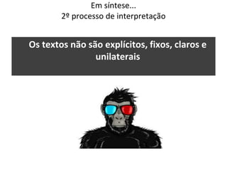 Em síntese...
2º processo de interpretação
Os textos não são explícitos, fixos, claros e
unilaterais
 