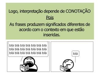 Logo, interpretação depende de CONOTAÇÃO
Pois
As frases produzem significados diferentes de
acordo com o contexto em que estão
inseridas.
 