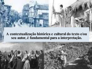 A contextualização histórica e cultural do texto e/ou
seu autor, é fundamental para a interpretação.
 
