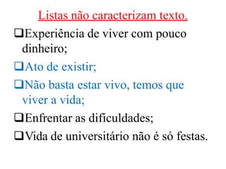 Listas não caracterizam texto.
Experiência de viver com pouco
dinheiro;
Ato de existir;
Não basta estar vivo, temos que
viver a vida;
Enfrentar as dificuldades;
Vida de universitário não é só festas.
 