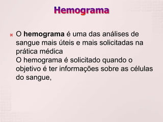    O hemograma é uma das análises de
    sangue mais úteis e mais solicitadas na
    prática médica
    O hemograma é solicitado quando o
    objetivo é ter informações sobre as células
    do sangue,
 