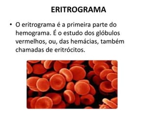 ERITROGRAMA
• O eritrograma é a primeira parte do
hemograma. É o estudo dos glóbulos
vermelhos, ou, das hemácias, também
chamadas de eritrócitos.
 