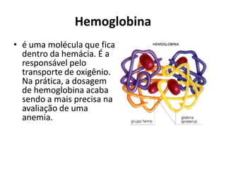 Hemoglobina
• é uma molécula que fica
dentro da hemácia. É a
responsável pelo
transporte de oxigênio.
Na prática, a dosagem
de hemoglobina acaba
sendo a mais precisa na
avaliação de uma
anemia.
 