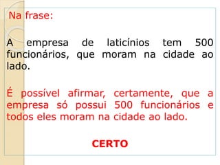 Na frase:
A empresa de laticínios tem 500
funcionários, que moram na cidade ao
lado.
É possível afirmar, certamente, que a
empresa só possui 500 funcionários e
todos eles moram na cidade ao lado.
CERTO
 