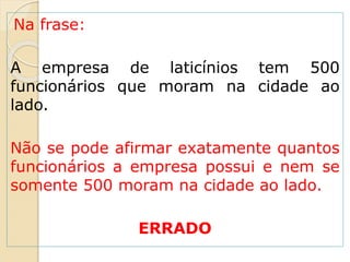 Na frase:
A empresa de laticínios tem 500
funcionários que moram na cidade ao
lado.
Não se pode afirmar exatamente quantos
funcionários a empresa possui e nem se
somente 500 moram na cidade ao lado.
ERRADO
 