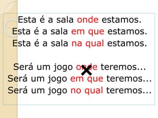Esta é a sala onde estamos.
Esta é a sala em que estamos.
Esta é a sala na qual estamos.
Será um jogo onde teremos...
Será um jogo em que teremos...
Será um jogo no qual teremos...
 