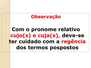 Observação
Com o pronome relativo
cujo(s) e cuja(s), deve-se
ter cuidado com a regência
dos termos pospostos
 