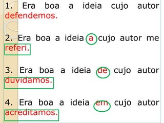 1. Era boa a ideia cujo autor
defendemos.
2. Era boa a ideia a cujo autor me
referi.
3. Era boa a ideia de cujo autor
duvidamos.
4. Era boa a ideia em cujo autor
acreditamos.
 