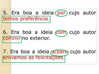 5. Era boa a ideia por cujo autor
temos preferência.
6. Era boa a ideia com cujo autor
convivi no exterior.
7. Era boa a ideia a/para cujo autor
enviamos as felicitações.
 