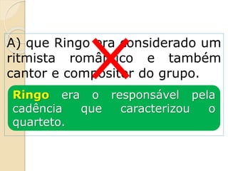 A) que Ringo era considerado um
ritmista romântico e também
cantor e compositor do grupo.
Ringo era o responsável pela
cadência que caracterizou o
quarteto.
 