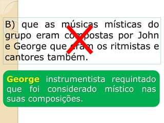 B) que as músicas místicas do
grupo eram compostas por John
e George que eram os ritmistas e
cantores também.
George instrumentista requintado
que foi considerado místico nas
suas composições.
 