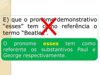 E) que o pronome demonstrativo
“esses” tem como referência o
termo “Beatles”.
O pronome esses tem como
referente os substantivos Paul e
George respectivamente.
 