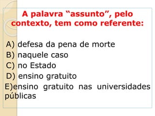 A palavra “assunto”, pelo
contexto, tem como referente:
A) defesa da pena de morte
B) naquele caso
C) no Estado
D) ensino gratuito
E)ensino gratuito nas universidades
públicas
 