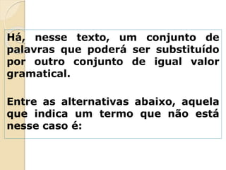 Há, nesse texto, um conjunto de
palavras que poderá ser substituído
por outro conjunto de igual valor
gramatical.
Entre as alternativas abaixo, aquela
que indica um termo que não está
nesse caso é:
 