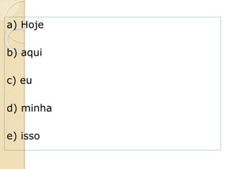 a) Hoje
b) aqui
c) eu
d) minha
e) isso
 