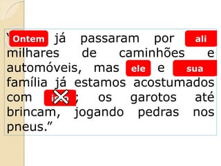 “Hoje já passaram por aqui
milhares de caminhões e
automóveis, mas eu e minha
família já estamos acostumados
com isso; os garotos até
brincam, jogando pedras nos
pneus.”
Ontem ali
ele sua
isto
 
