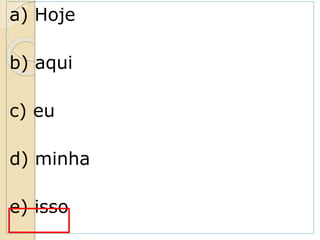 a) Hoje
b) aqui
c) eu
d) minha
e) isso
 