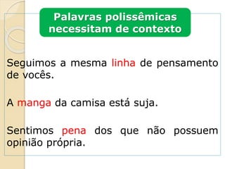 Seguimos a mesma linha de pensamento
de vocês.
A manga da camisa está suja.
Sentimos pena dos que não possuem
opinião própria.
Palavras polissêmicas
necessitam de contexto
 