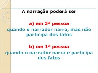 A narração poderá ser
a) em 3ª pessoa
quando o narrador narra, mas não
participa dos fatos
b) em 1ª pessoa
quando o narrador narra e participa
dos fatos
 