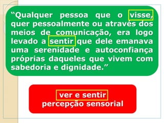 “Qualquer pessoa que o visse,
quer pessoalmente ou através dos
meios de comunicação, era logo
levado a sentir que dele emanava
uma serenidade e autoconfiança
próprias daqueles que vivem com
sabedoria e dignidade.”
ver e sentir
percepção sensorial
 