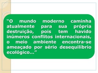 “O mundo moderno caminha
atualmente para sua própria
destruição, pois tem havido
inúmeros conflitos internacionais,
o meio ambiente encontra-se
ameaçado por sério desequilíbrio
ecológico...”
 