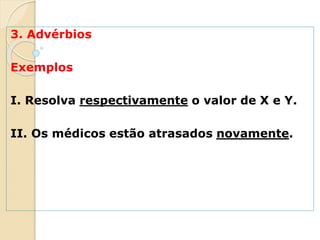 3. Advérbios
Exemplos
I. Resolva respectivamente o valor de X e Y.
II. Os médicos estão atrasados novamente.
 