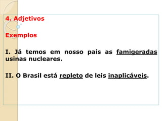 4. Adjetivos
Exemplos
I. Já temos em nosso país as famigeradas
usinas nucleares.
II. O Brasil está repleto de leis inaplicáveis.
 