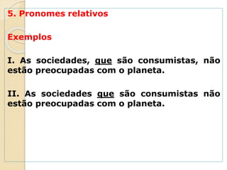 5. Pronomes relativos
Exemplos
I. As sociedades, que são consumistas, não
estão preocupadas com o planeta.
II. As sociedades que são consumistas não
estão preocupadas com o planeta.
 