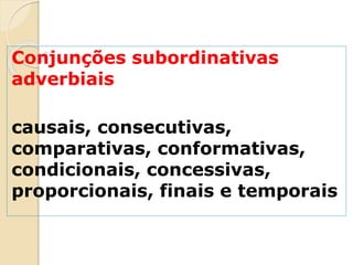 Conjunções subordinativas
adverbiais
causais, consecutivas,
comparativas, conformativas,
condicionais, concessivas,
proporcionais, finais e temporais
 