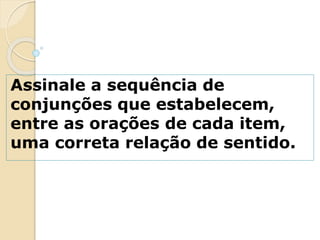 Assinale a sequência de
conjunções que estabelecem,
entre as orações de cada item,
uma correta relação de sentido.
 