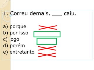 1. Correu demais, ___ caiu.
a) porque
b) por isso
c) logo
d) porém
e) entretanto
 