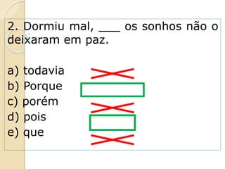 2. Dormiu mal, ___ os sonhos não o
deixaram em paz.
a) todavia
b) Porque
c) porém
d) pois
e) que
 
