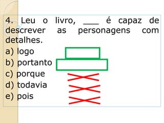 4. Leu o livro, ___ é capaz de
descrever as personagens com
detalhes.
a) logo
b) portanto
c) porque
d) todavia
e) pois
 