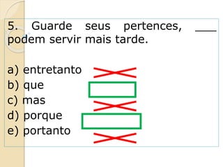 5. Guarde seus pertences, ___
podem servir mais tarde.
a) entretanto
b) que
c) mas
d) porque
e) portanto
 