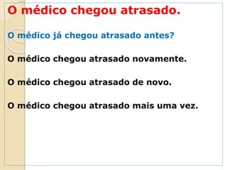 O médico chegou atrasado.
O médico já chegou atrasado antes?
O médico chegou atrasado novamente.
O médico chegou atrasado de novo.
O médico chegou atrasado mais uma vez.
 