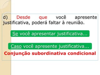 d) Desde que você apresente
justificativa, poderá faltar à reunião.
Conjunção subordinativa condicional
Se você apresentar justificativa...
Caso você apresente justificativa...
 